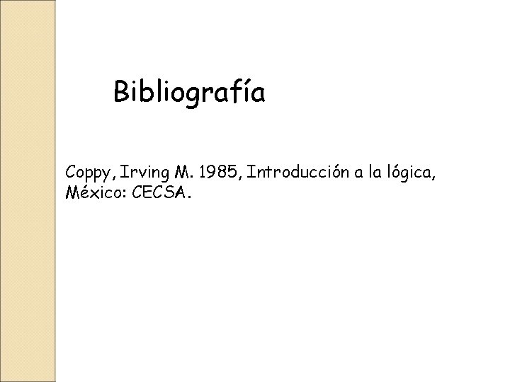 Bibliografía Coppy, Irving M. 1985, Introducción a la lógica, México: CECSA. 