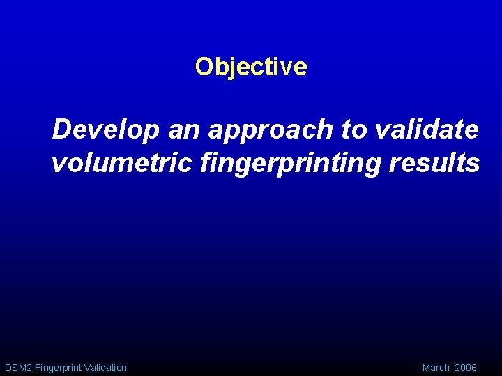 Objective Develop an approach to validate volumetric fingerprinting results DSM 2 Fingerprint Validation March