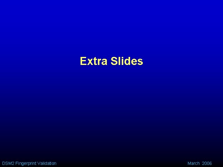 Extra Slides DSM 2 Fingerprint Validation March 2006 