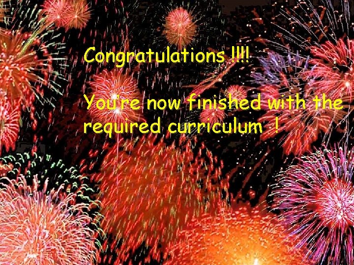 Congratulations !!!! You’re now finished with the required curriculum ! Congratulations !!!! You’re now finished with the required curriculum !
