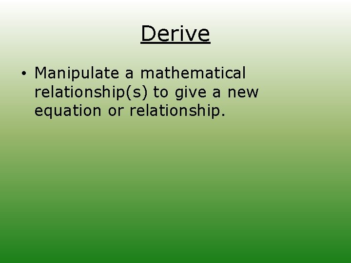 Derive • Manipulate a mathematical relationship(s) to give a new equation or relationship. 