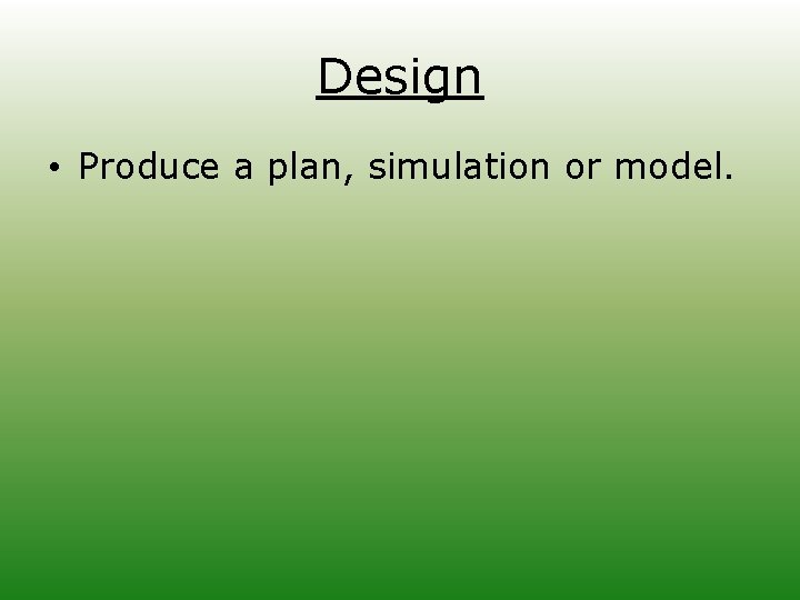 Design • Produce a plan, simulation or model. 