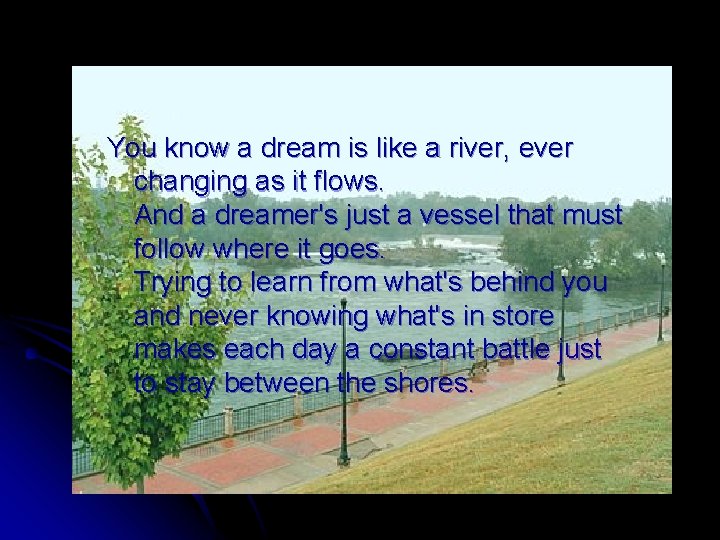You know a dream is like a river, ever changing as it flows. And
