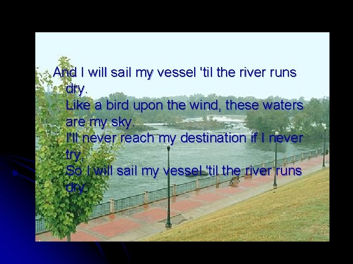 And I will sail my vessel 'til the river runs dry. Like a bird
