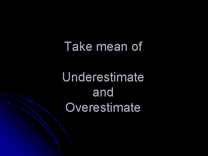 Take mean of Underestimate and Overestimate 