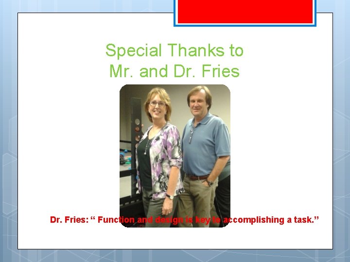 Special Thanks to Mr. and Dr. Fries: “ Function and design is key to