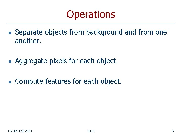 Operations n Separate objects from background and from one another. n Aggregate pixels for Operations n Separate objects from background and from one another. n Aggregate pixels for