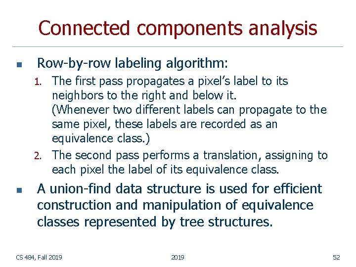 Connected components analysis n Row-by-row labeling algorithm: The first pass propagates a pixel’s label Connected components analysis n Row-by-row labeling algorithm: The first pass propagates a pixel’s label