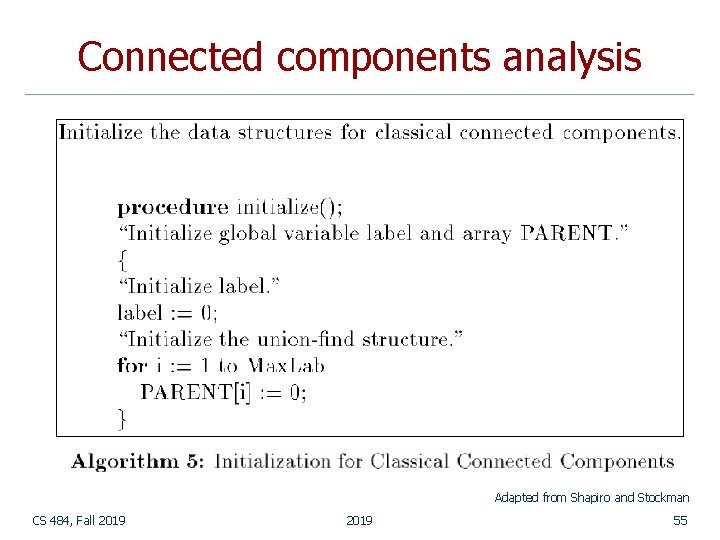 Connected components analysis Adapted from Shapiro and Stockman CS 484, Fall 2019 55 Connected components analysis Adapted from Shapiro and Stockman CS 484, Fall 2019 55