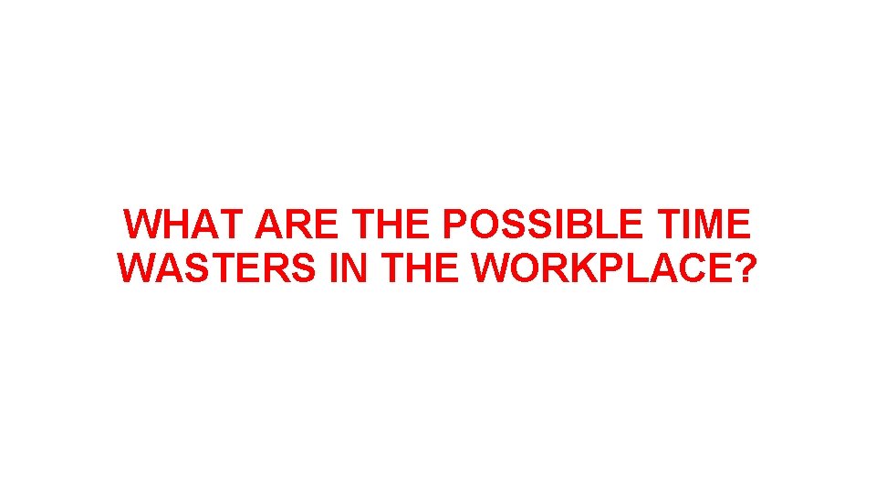 WHAT ARE THE POSSIBLE TIME WASTERS IN THE WORKPLACE? 