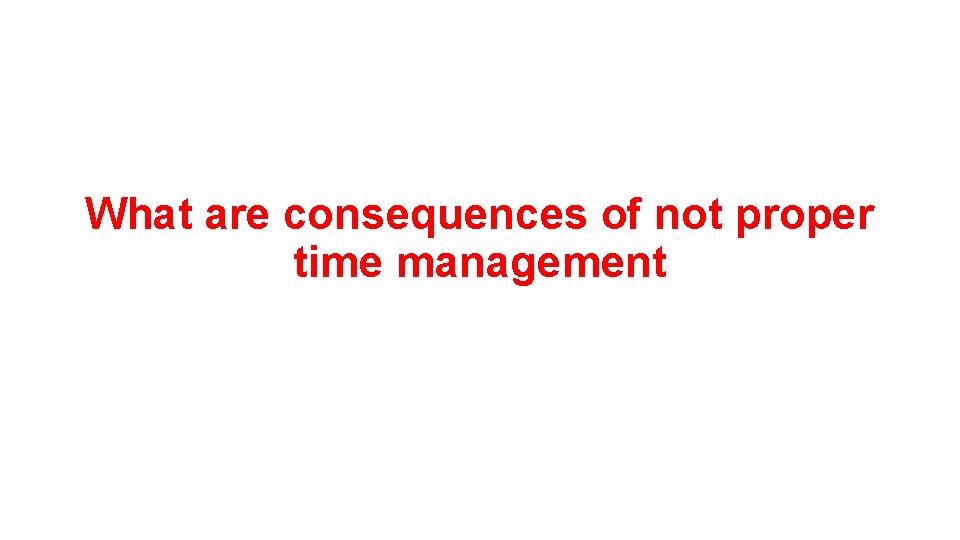 What are consequences of not proper time management 