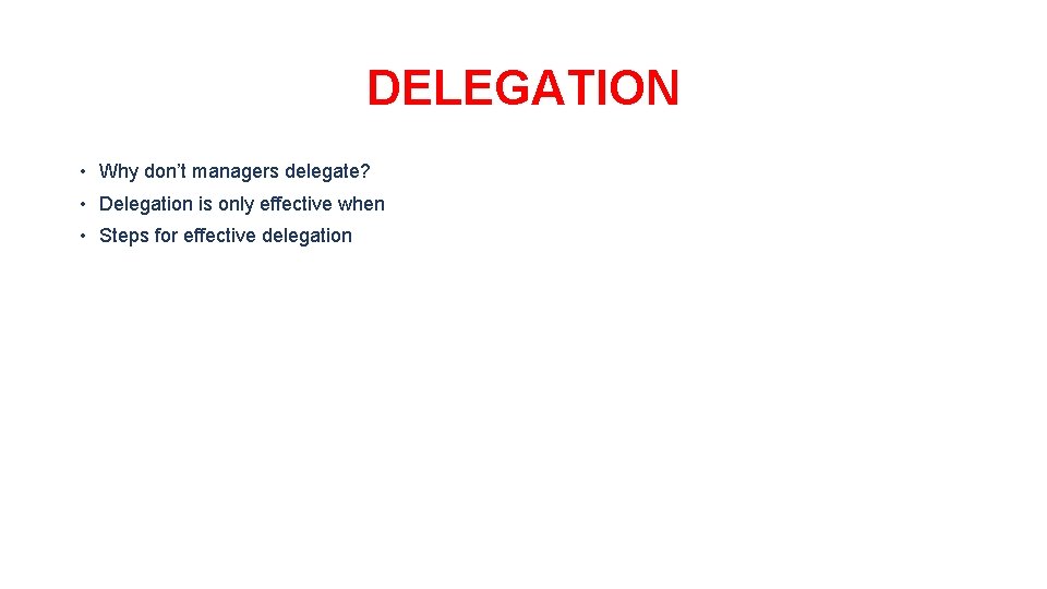 DELEGATION • Why don’t managers delegate? • Delegation is only effective when • Steps
