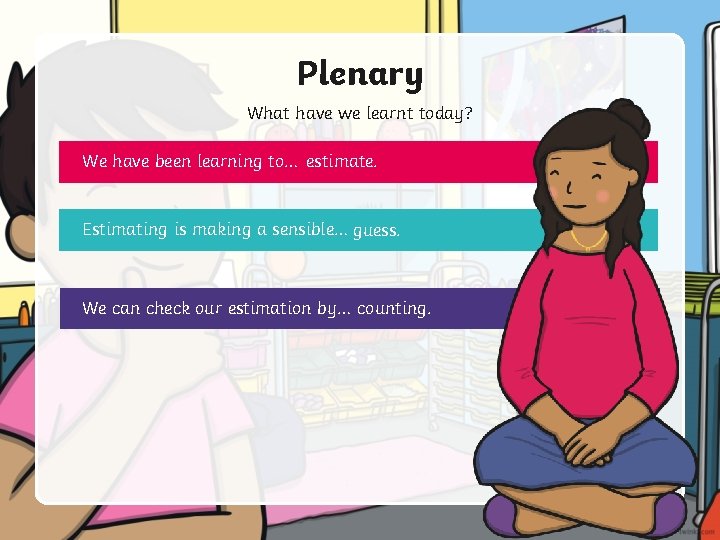 Plenary What have we learnt today? We have been learning to… estimate. Estimating is