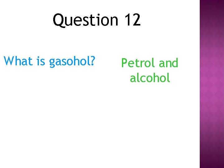 Question 12 What is gasohol? Petrol and alcohol 