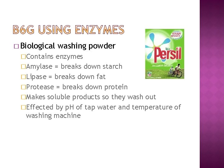 � Biological �Contains washing powder enzymes �Amylase = breaks down starch �Lipase = breaks