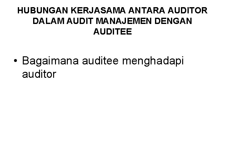 HUBUNGAN KERJASAMA ANTARA AUDITOR DALAM AUDIT MANAJEMEN DENGAN AUDITEE • Bagaimana auditee menghadapi auditor