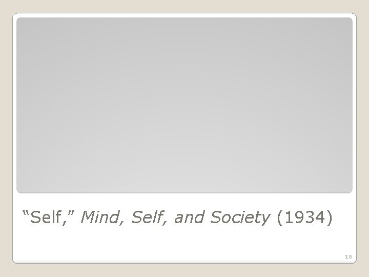 “Self, ” Mind, Self, and Society (1934) 18 