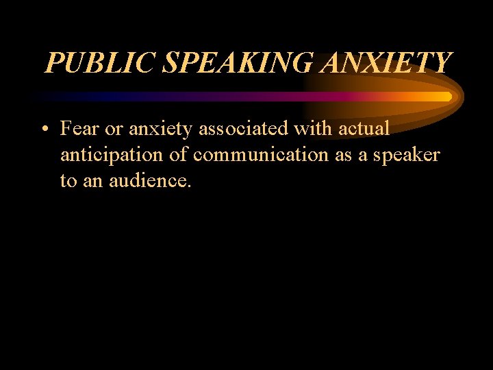 PUBLIC SPEAKING ANXIETY • Fear or anxiety associated with actual anticipation of communication as