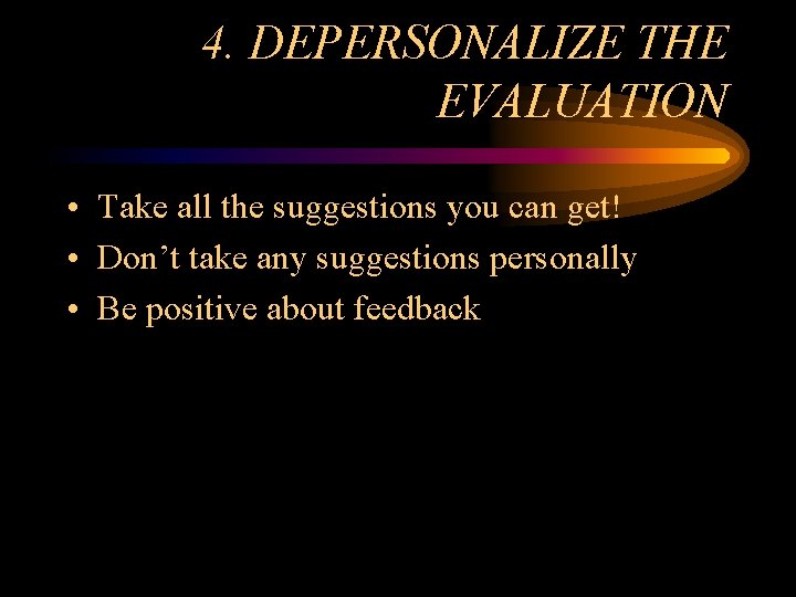 4. DEPERSONALIZE THE EVALUATION • Take all the suggestions you can get! • Don’t