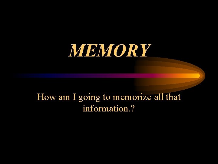 MEMORY How am I going to memorize all that information. ? 