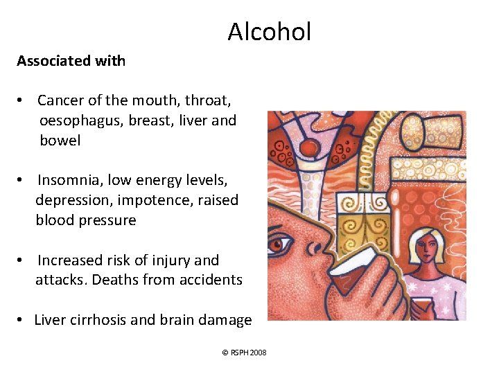 Alcohol Associated with • Cancer of the mouth, throat, oesophagus, breast, liver and bowel