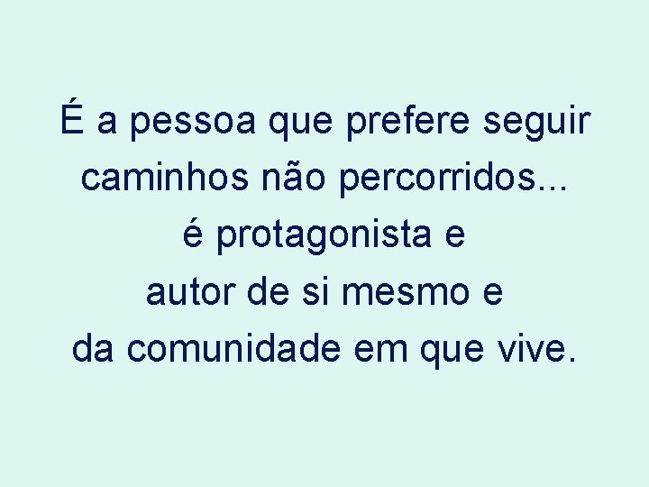 É a pessoa que prefere seguir caminhos não percorridos. . . é protagonista e