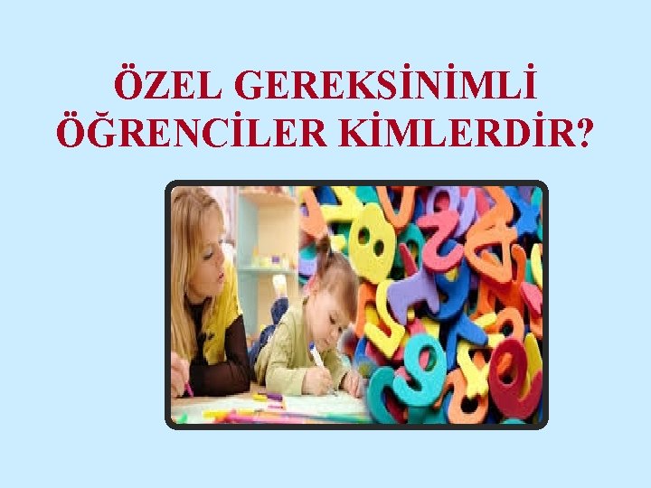 ÖZEL GEREKSİNİMLİ ÖĞRENCİLER KİMLERDİR? 