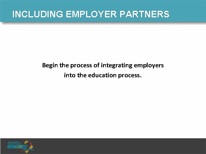INCLUDING EMPLOYER PARTNERS Begin the process of integrating employers into the education process. 