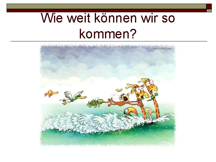 Wie weit können wir so kommen? 