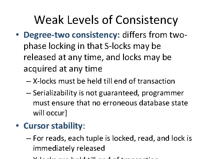 Weak Levels of Consistency • Degree-two consistency: differs from twophase locking in that S-locks