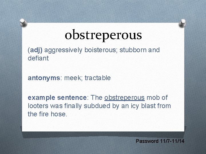 obstreperous (adj) aggressively boisterous; stubborn and defiant antonyms: meek; tractable example sentence: The obstreperous