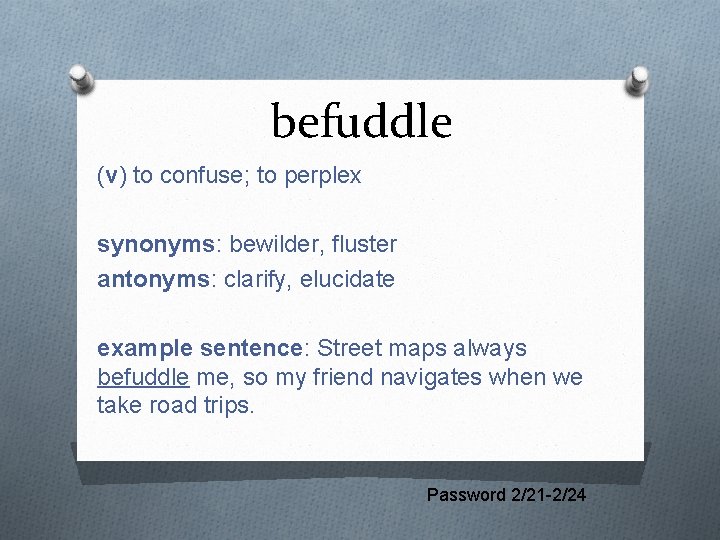 befuddle (v) to confuse; to perplex synonyms: bewilder, fluster antonyms: clarify, elucidate example sentence: