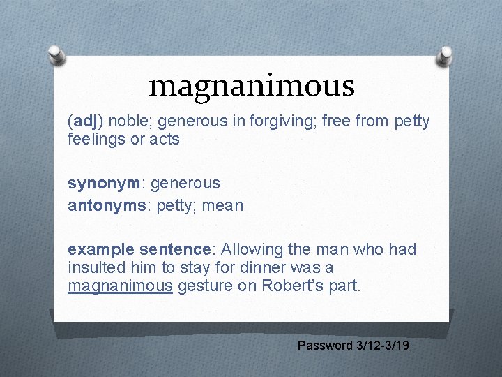 magnanimous (adj) noble; generous in forgiving; free from petty feelings or acts synonym: generous