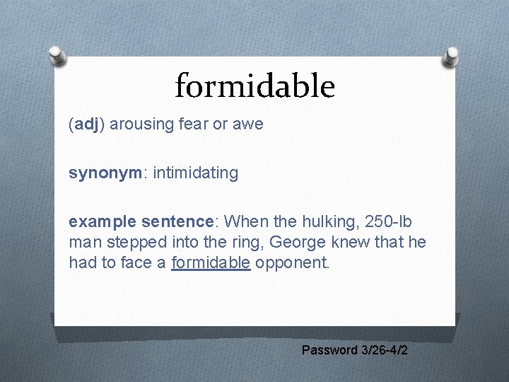formidable (adj) arousing fear or awe synonym: intimidating example sentence: When the hulking, 250