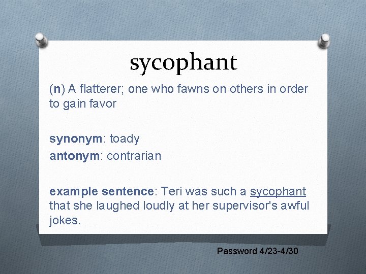 sycophant (n) A flatterer; one who fawns on others in order to gain favor