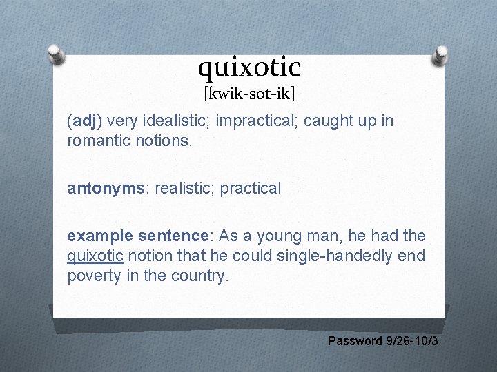 quixotic [kwik-sot-ik] (adj) very idealistic; impractical; caught up in romantic notions. antonyms: realistic; practical