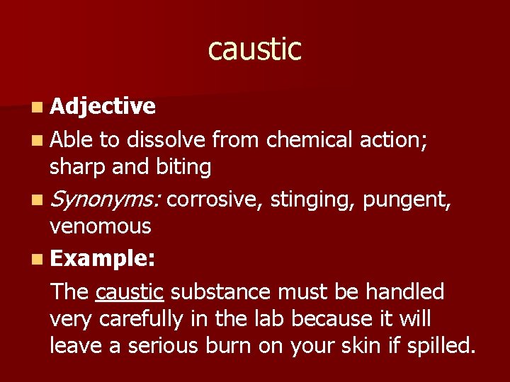 caustic n Adjective n Able to dissolve from chemical action; sharp and biting n
