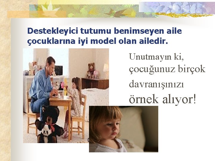 Destekleyici tutumu benimseyen aile çocuklarına iyi model olan ailedir. Unutmayın ki, çocuğunuz birçok davranışınızı