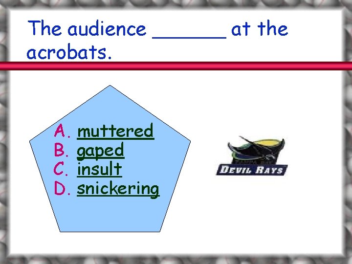 The audience ______ at the acrobats. A. B. C. D. muttered gaped insult snickering