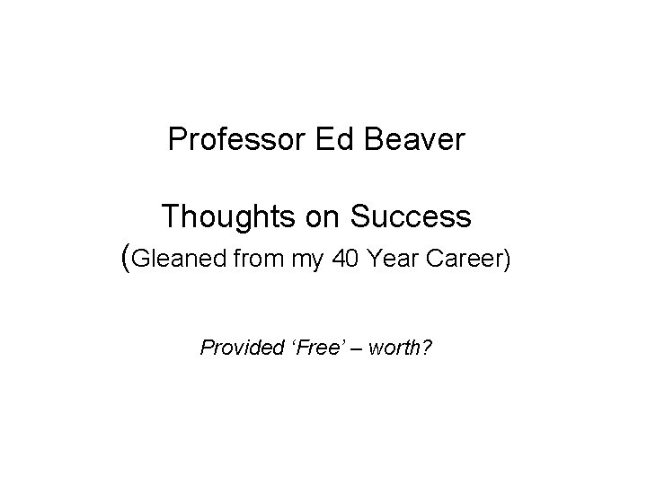 Professor Ed Beaver Thoughts on Success (Gleaned from my 40 Year Career) Provided ‘Free’