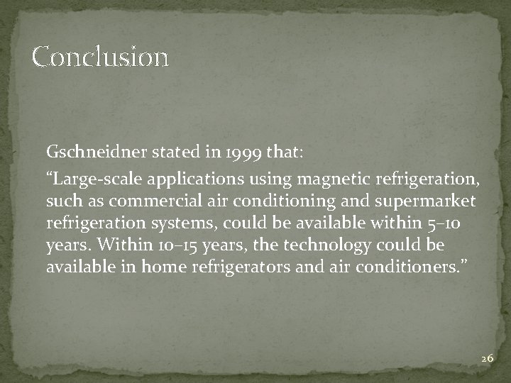 Conclusion Gschneidner stated in 1999 that: “Large-scale applications using magnetic refrigeration, such as commercial