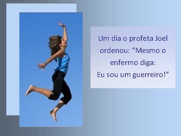 Um dia o profeta Joel ordenou: “Mesmo o enfermo diga: Eu sou um guerreiro!”