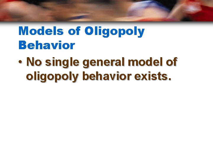 Models of Oligopoly Behavior • No single general model of oligopoly behavior exists. 
