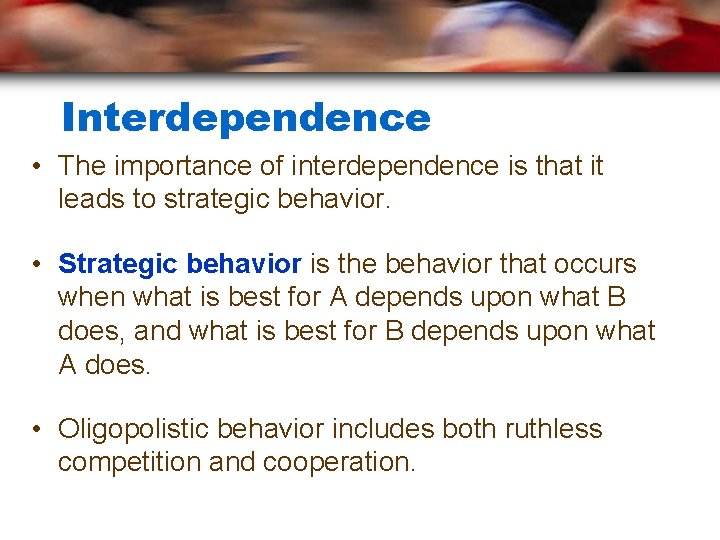 Interdependence • The importance of interdependence is that it leads to strategic behavior. •
