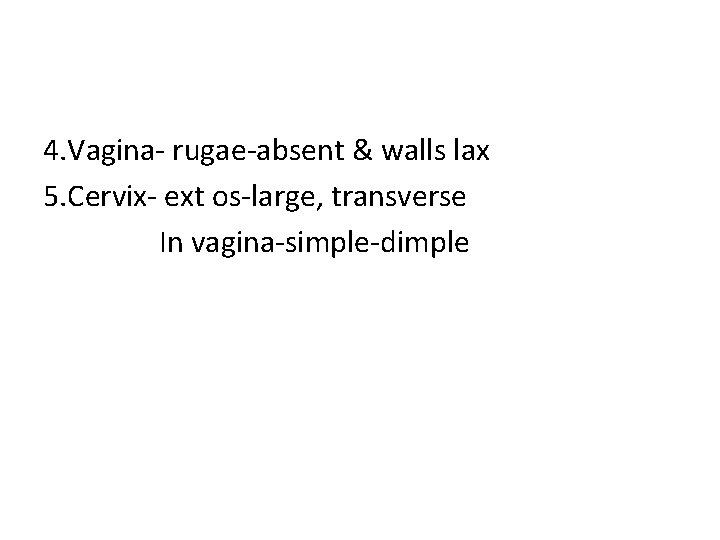 4. Vagina- rugae-absent & walls lax 5. Cervix- ext os-large, transverse In vagina-simple-dimple 