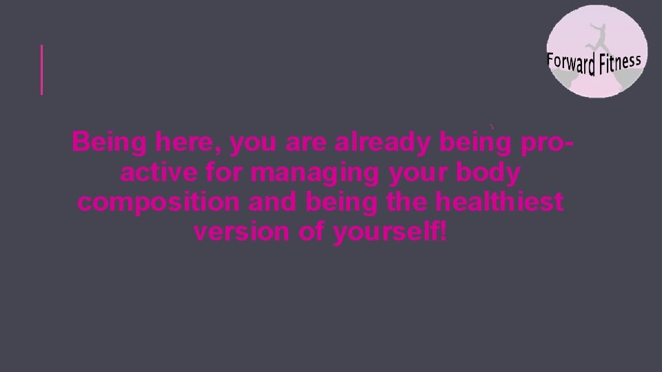 Being here, you are already being proactive for managing your body composition and being
