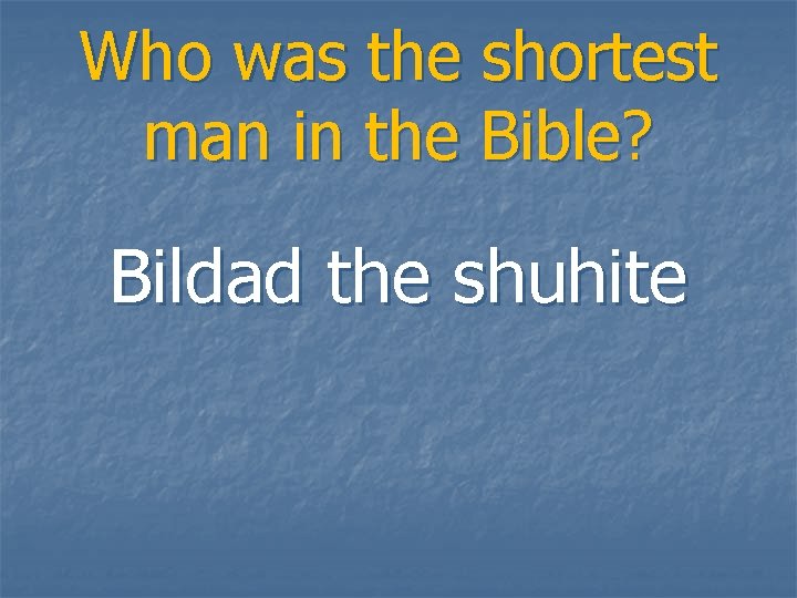 Who was the shortest man in the Bible? Bildad the shuhite 