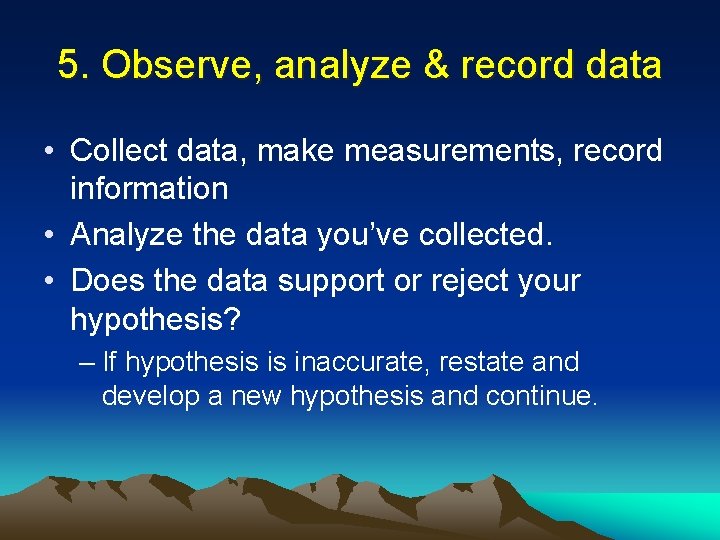 5. Observe, analyze & record data • Collect data, make measurements, record information •