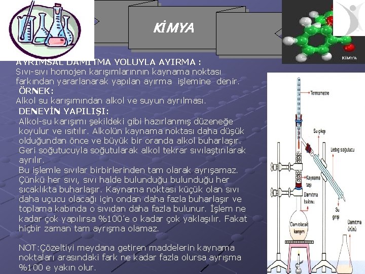 KİMYA AYRIMSAL DAMITMA YOLUYLA AYIRMA : Sıvı-sıvı homojen karışımlarınnın kaynama noktası farkından yararlanarak yapılan