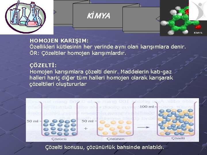 KİMYA HOMOJEN KARIŞIM: Özellikleri kütlesinin her yerinde aynı olan karışımlara denir. ÖR: Çözeltiler homojen